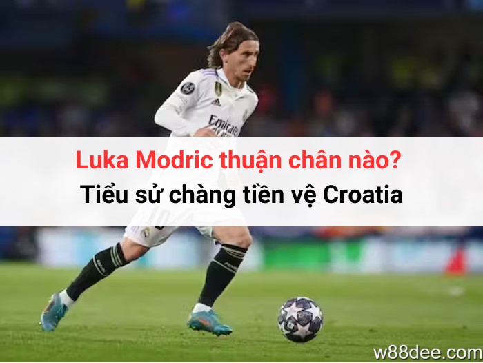 Luka Modric thuận chân nào? Tiểu sử chàng tiền vệ Croatia